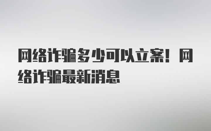 网络诈骗多少可以立案！网络诈骗最新消息