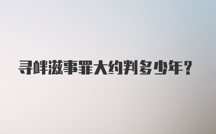 寻衅滋事罪大约判多少年?