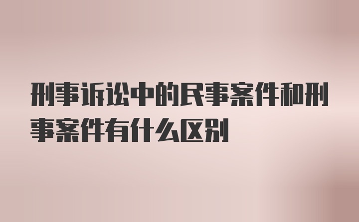 刑事诉讼中的民事案件和刑事案件有什么区别