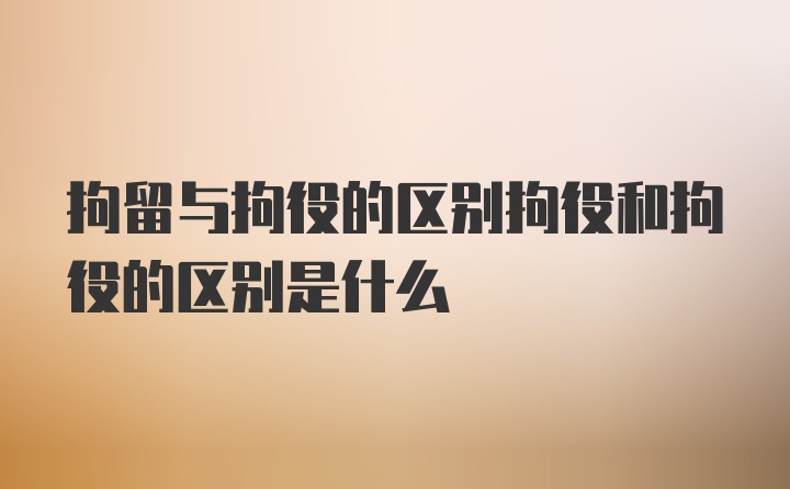 拘留与拘役的区别拘役和拘役的区别是什么