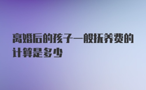 离婚后的孩子一般抚养费的计算是多少