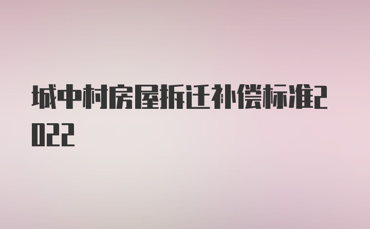 城中村房屋拆迁补偿标准2022