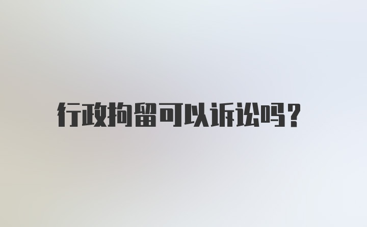 行政拘留可以诉讼吗？