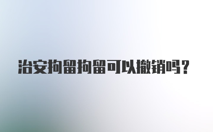 治安拘留拘留可以撤销吗？