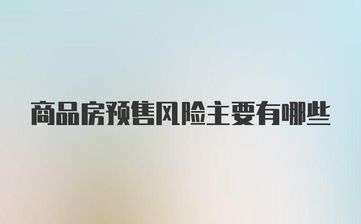 商品房预售风险主要有哪些