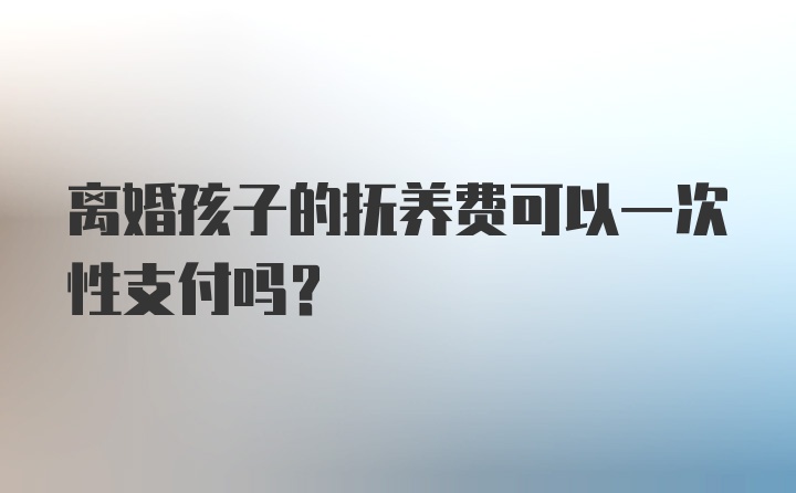 离婚孩子的抚养费可以一次性支付吗？