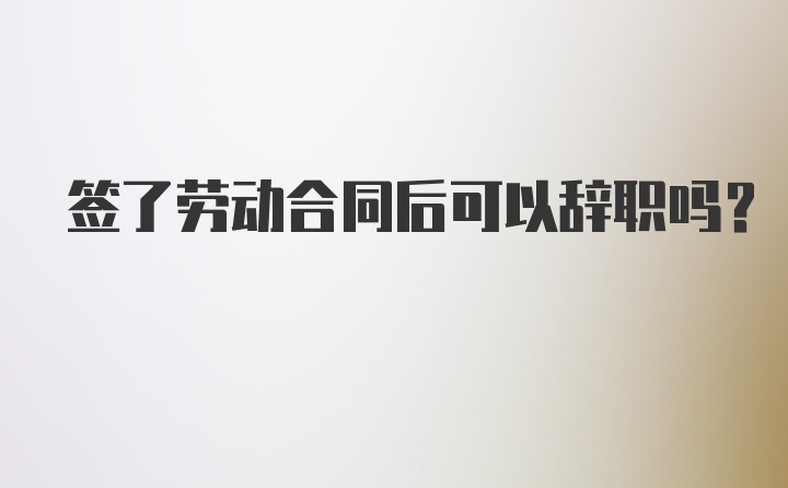 签了劳动合同后可以辞职吗？