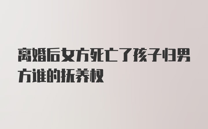 离婚后女方死亡了孩子归男方谁的抚养权