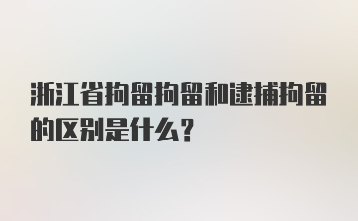 浙江省拘留拘留和逮捕拘留的区别是什么？