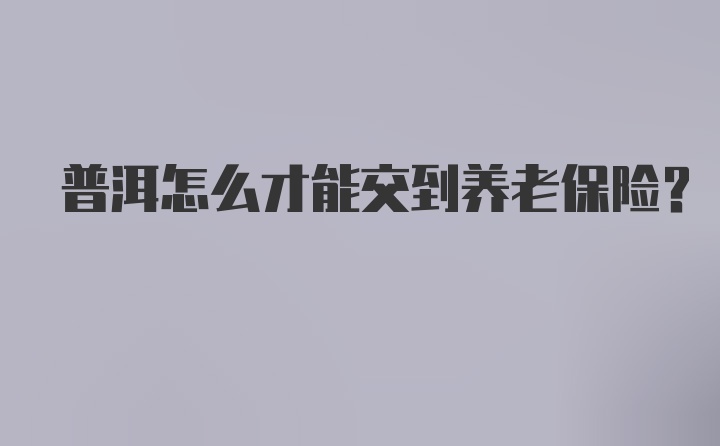 普洱怎么才能交到养老保险？