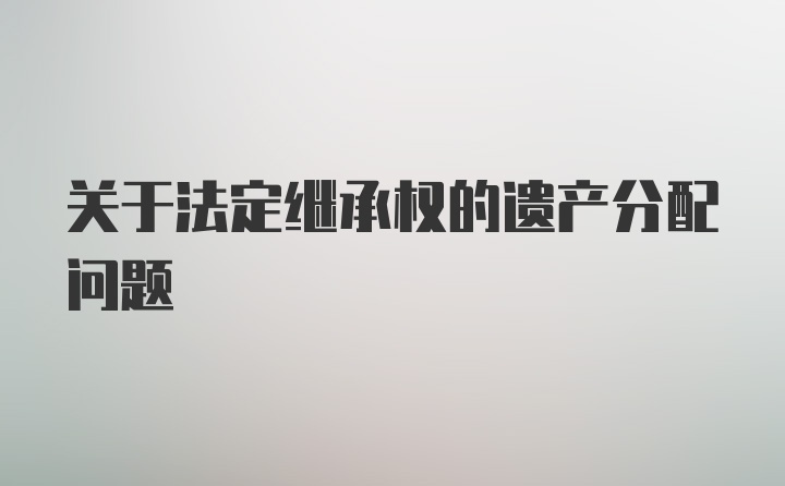 关于法定继承权的遗产分配问题