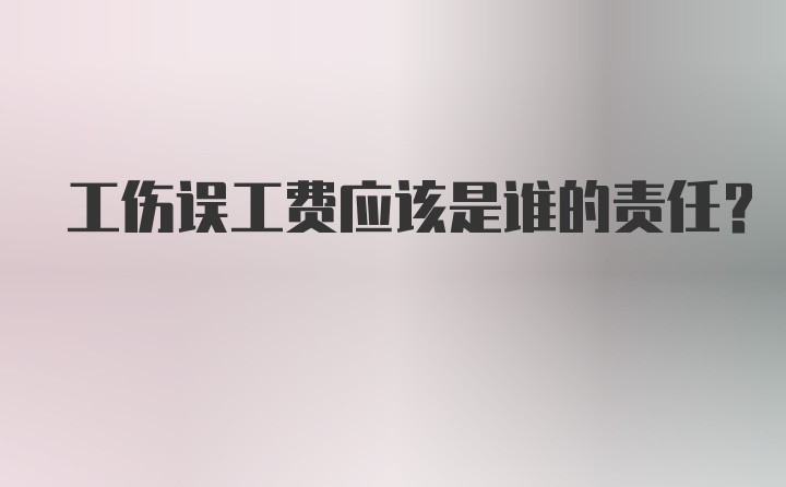 工伤误工费应该是谁的责任？