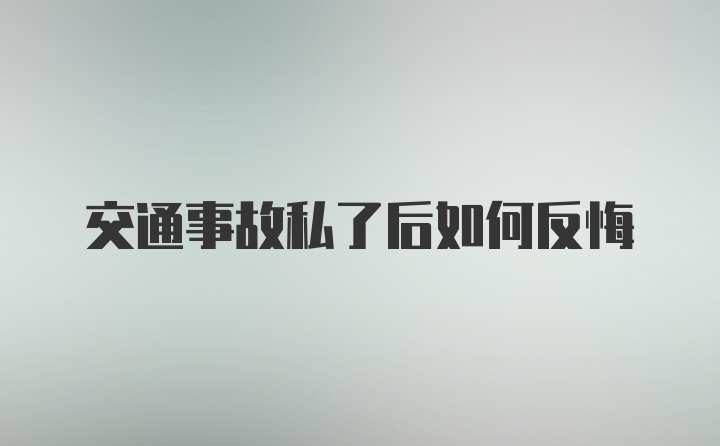 交通事故私了后如何反悔