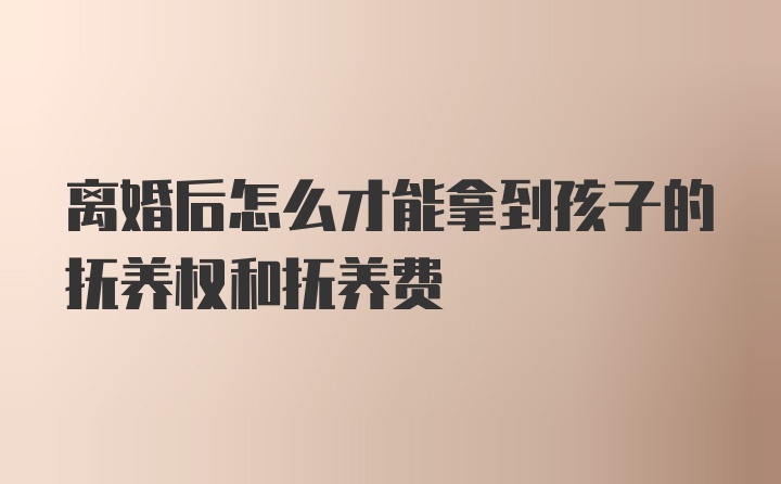 离婚后怎么才能拿到孩子的抚养权和抚养费