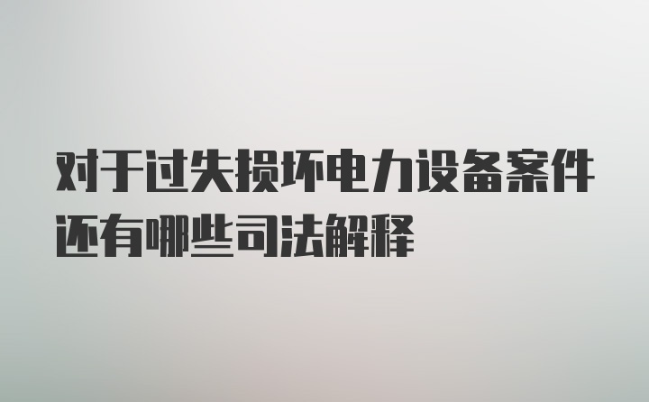 对于过失损坏电力设备案件还有哪些司法解释