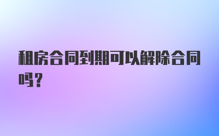 租房合同到期可以解除合同吗？