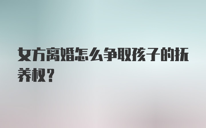 女方离婚怎么争取孩子的抚养权？