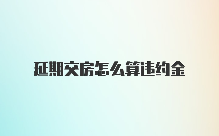 延期交房怎么算违约金