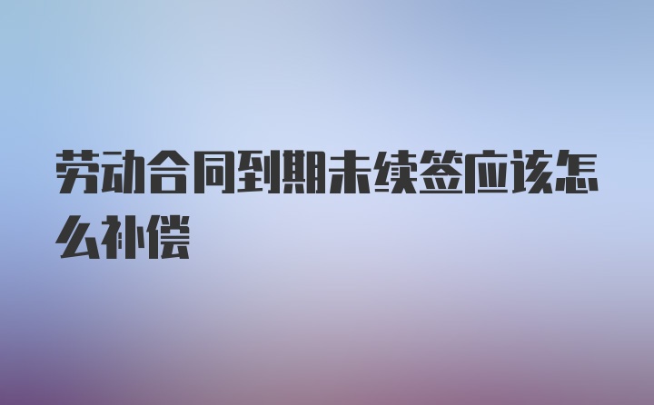 劳动合同到期未续签应该怎么补偿