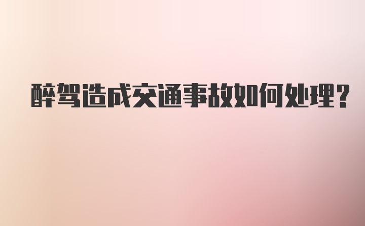 醉驾造成交通事故如何处理？