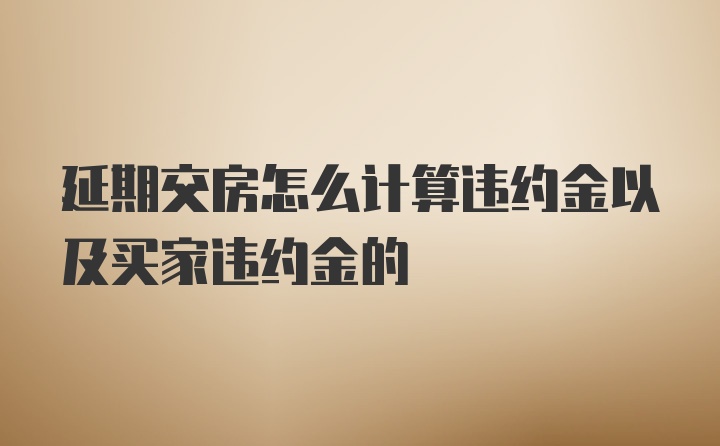 延期交房怎么计算违约金以及买家违约金的