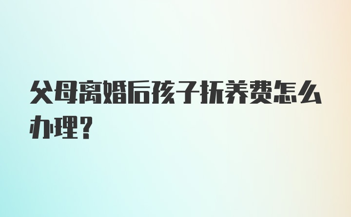 父母离婚后孩子抚养费怎么办理?