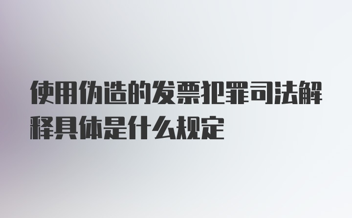 使用伪造的发票犯罪司法解释具体是什么规定