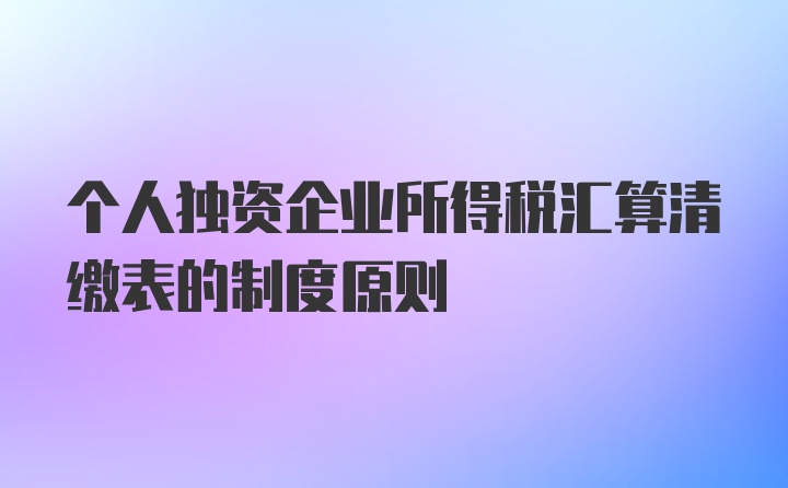 个人独资企业所得税汇算清缴表的制度原则