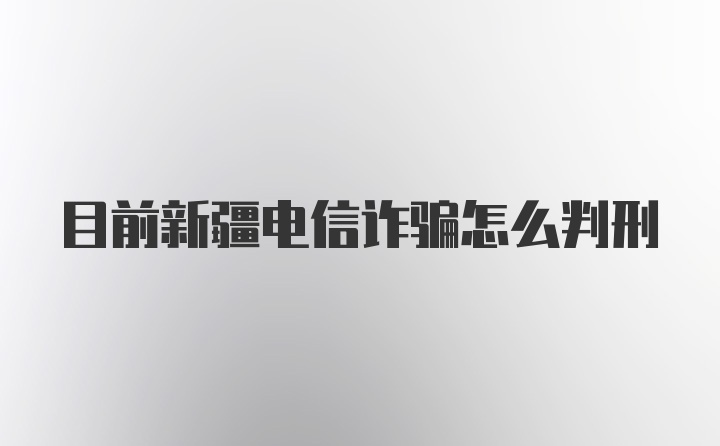 目前新疆电信诈骗怎么判刑