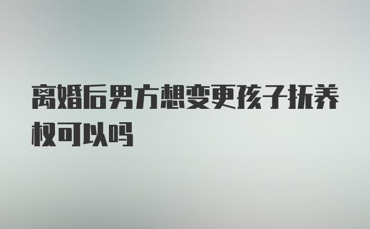 离婚后男方想变更孩子抚养权可以吗