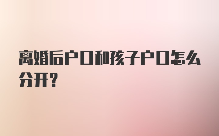 离婚后户口和孩子户口怎么分开?