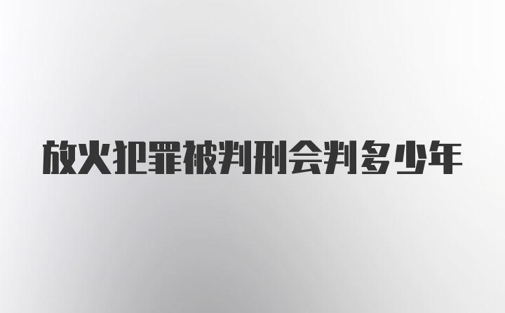 放火犯罪被判刑会判多少年