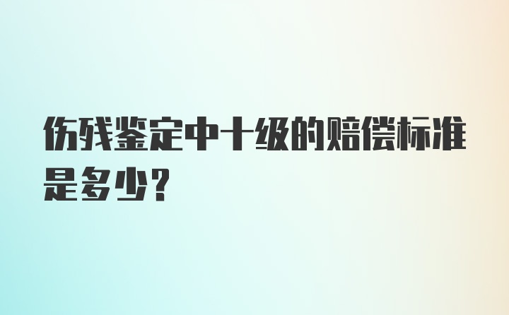 伤残鉴定中十级的赔偿标准是多少？