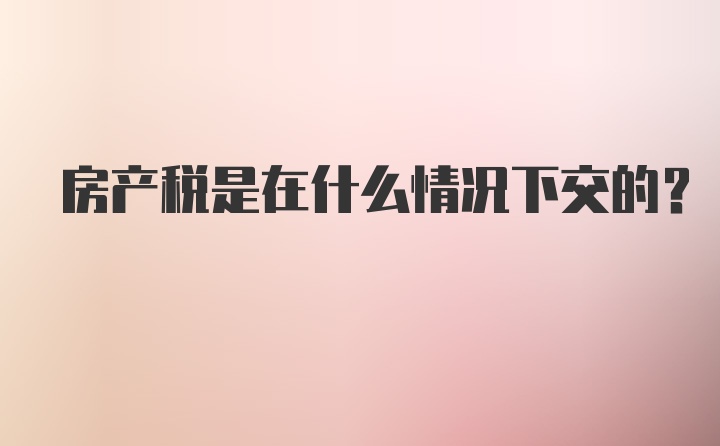 房产税是在什么情况下交的？