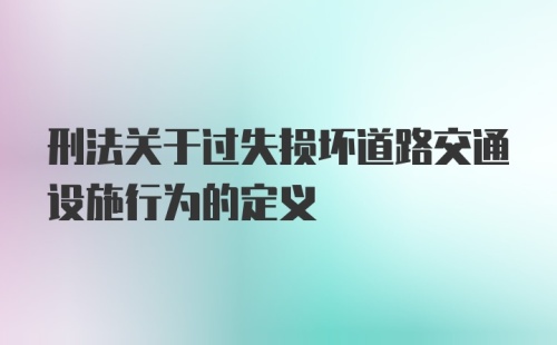 刑法关于过失损坏道路交通设施行为的定义