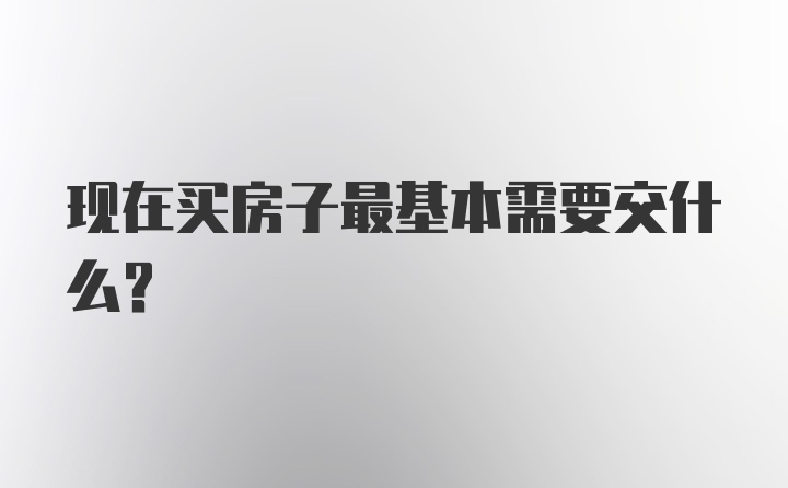 现在买房子最基本需要交什么？