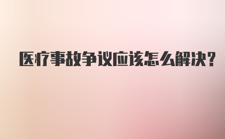 医疗事故争议应该怎么解决？