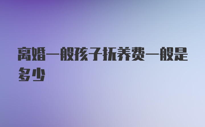 离婚一般孩子抚养费一般是多少