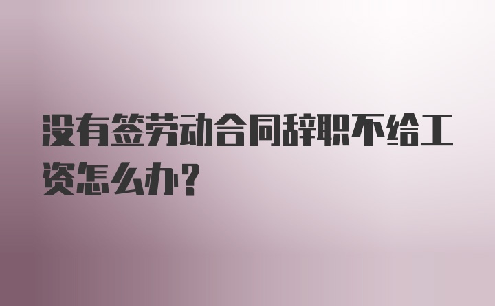 没有签劳动合同辞职不给工资怎么办？