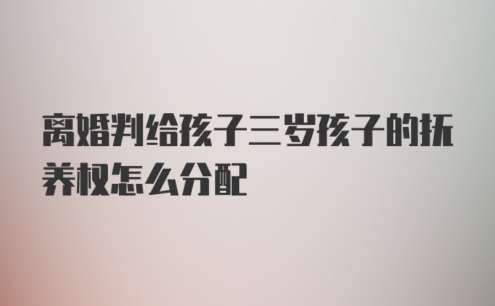 离婚判给孩子三岁孩子的抚养权怎么分配