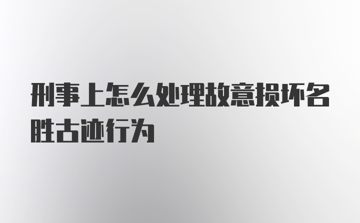 刑事上怎么处理故意损坏名胜古迹行为