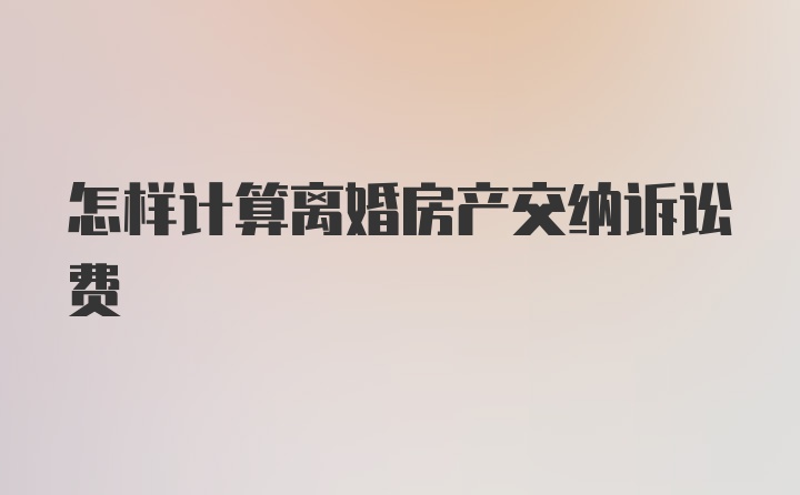 怎样计算离婚房产交纳诉讼费