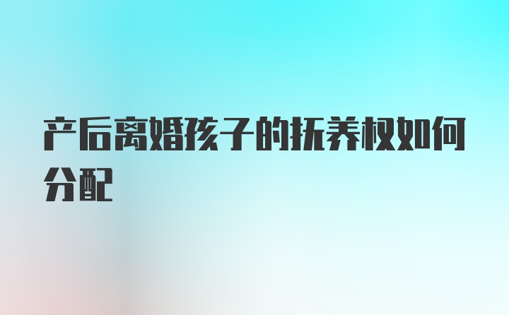 产后离婚孩子的抚养权如何分配