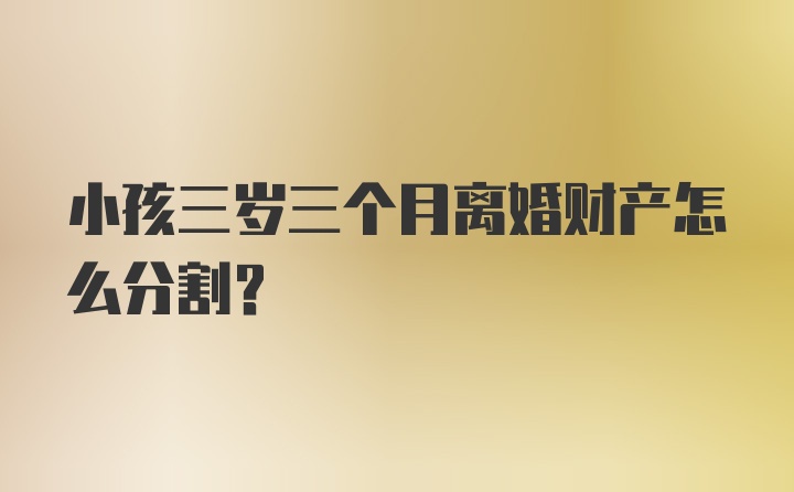 小孩三岁三个月离婚财产怎么分割？