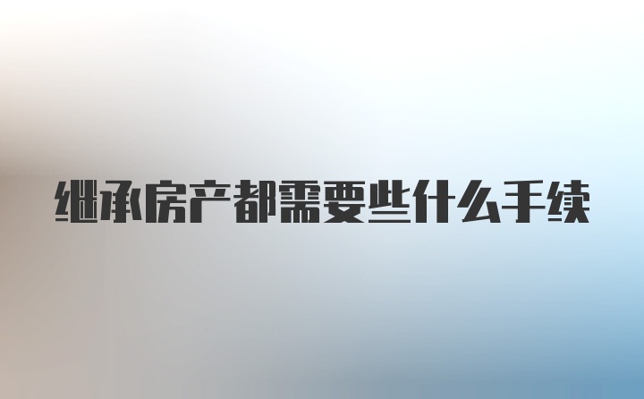 继承房产都需要些什么手续