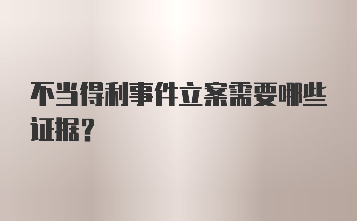 不当得利事件立案需要哪些证据？