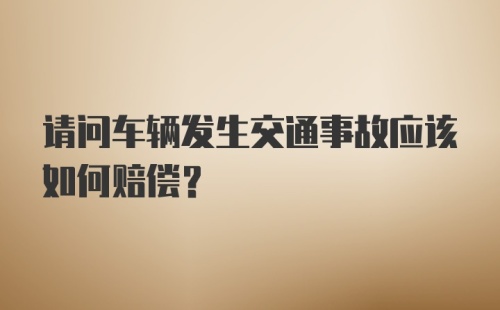 请问车辆发生交通事故应该如何赔偿？