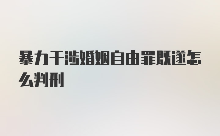 暴力干涉婚姻自由罪既遂怎么判刑