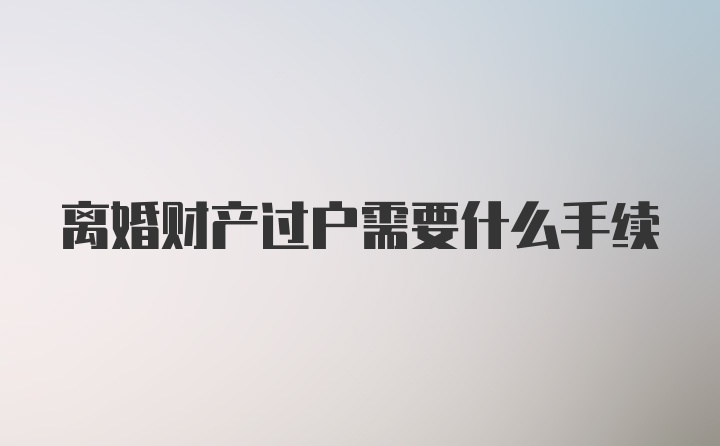 离婚财产过户需要什么手续