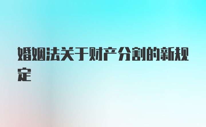 婚姻法关于财产分割的新规定